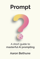 Prompt: A short guide to masterful AI prompting 1989528392 Book Cover