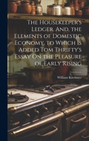 The Housekeeper's Ledger. And, the Elements of Domestic Economy. to Which Is Added Tom Thrifty's Essay On the Pleasure of Early Rising 1019597674 Book Cover