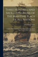 Three Hundred and Six Illustrations of the Maritime Flags of All Nations: Together With Regulations and Instructions Relating to British Flags. Newly Arranged by J.S. Hobbs 1021238627 Book Cover