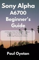 Sony Alpha A6700 Beginner's Guide: A Step-by-Step Manual with Expert Tips and Tricks for Capturing Stunning Photos and Videos B0FD9RXMKG Book Cover