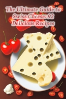 The Ultimate Guide to Swiss Cheese: 92 Delicious Recipes B0CCZV7CFL Book Cover