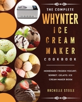 The Complete Whynter Ice Cream Maker Cookbook: Homemade Frozen Yogurt, Sorbet, Gelato, Ice Cream Maker Book 1803433604 Book Cover