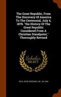 The Great Republic, from the Discovery of America to the Centennial, July 4, 1876. the History of the Great Republic Considered from a Christian Standpoint, Thoroughly Revised 1172718067 Book Cover