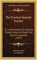 The Practical Spanish Teacher; Or, a New Method of Learning to Read, Write, and Speak the Spanish Language ... 116560969X Book Cover