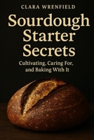 Sourdough Starter Secrets: Cultivating, Caring For, and Baking With It B0F3PHWXJN Book Cover