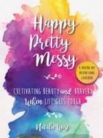 Happy Pretty Messy: Cultivating Beauty and Bravery When Life Gets Tough 1510751734 Book Cover