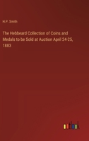 The Hebbeard Collection of Coins and Medals to be Sold at Auction April 24-25, 1883 3385332583 Book Cover