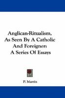 Anglican-Ritualism, As Seen By A Catholic And Foreigner: A Series Of Essays 0548286728 Book Cover