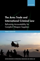 The Arms Trade and International Criminal Law: Reframing Accountability for Complicit Weapon Suppliers (Oxford Monographs in International Humanitarian & Criminal Law) 0192868675 Book Cover