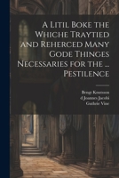 A Litil Boke the Whiche Traytied and Reherced Many Gode Thinges Necessaries for the ... Pestilence 1022193058 Book Cover