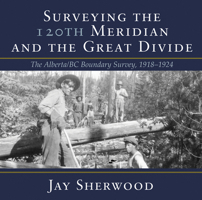 Surveying the 120th Meridian and the Great Divide: The Alberta/BC Boundary Survey, 1918–1924 1773860097 Book Cover