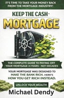KEEP THE CASH MORTGAGE: The Complete Guide To Paying Off Your Mortgage In Years Not Decades 1964121124 Book Cover