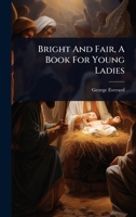 Bright And Fair, A Book For Young Ladies 1024454754 Book Cover