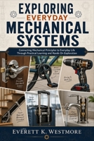 Exploring Everyday Mechanical Systems: Connecting Mechanical Principles to Everyday Life Through Practical Learning and Hands On Exploration B0H99C9G1R Book Cover
