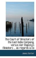 The Court of Directors of the East India Company, versus Her Majesty's Ministers ... as regards a co 1117150410 Book Cover