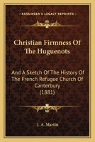 Christian Firmness Of The Huguenots: And A Sketch Of The History Of The French Refugee Church Of Canterbury 1120271169 Book Cover