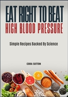 EAT RIGHT TO BEAT HIGH BLOOD PRESSURE: Simple Recipes Backed By Science B0F6L4NHL6 Book Cover