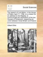 The Speech of Lord Minto, in the House of Peers, April 11, 1799, on a Motion for an Address to His Majesty, to Communicate the Resolutions of the Two Houses of Parliament, Respecting an Union Between  3337150667 Book Cover