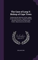 The Case of Long V. Bishop of Cape Town: Embracing the Opinions of the Judges of the Colonial Court, Together with the Decision of the Privy Council, and Prelim. Observations by the Editor 0548306001 Book Cover