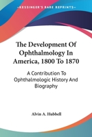 The Development Of Ophthalmology In America, 1800 To 1870: A Contribution To Ophthalmologic History And Biography 1010091697 Book Cover