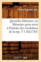 Querelles Litta(c)Raires, Ou Ma(c)Moires Pour Servir A L'Histoire Des Ra(c)Volutions de La Rep. T 1 (A0/00d.1761) 2012764959 Book Cover