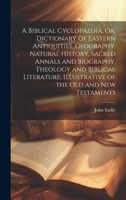 A Biblical Cyclopaedia, Or, Dictionary of Eastern Antiquities, Geography, Natural History, Sacred Annals and Biography, Theology and Biblical Literature, Illustrative of the Old and New Testaments 1020318279 Book Cover