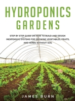 Hydroponics Gardens: Step by step guide on how to build and design inexpensive systems for growing vegetables, fruits, and herbs without soil 1008978132 Book Cover