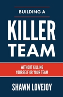 Building a Killer Team: Without Killing Yourself or Your Team 1957369108 Book Cover
