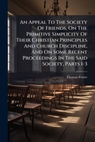 An Appeal To The Society Of Friends, On The Primitive Simplicity Of Their Christian Principles And Church Discipline, And On Some Recent Proceedings In The Said Society, Parts 1-3 1024327914 Book Cover
