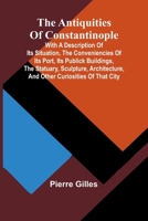 The Antiquities of Constantinople; With a Description of Its Situation, the Conveniencies of Its Port, Its Publick Buildings, the Statuary, Sculpture, Architecture, and Other Curiosities of That City 9367246897 Book Cover