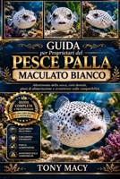 GUIDA PER PROPRIETARI DEL PESCE PALLA MACULATO BIANCO: Allestimento della vasca, cura dentale, piani di alimentazione e avvertenze sulla compatibilità (Italian Edition) B0H2HZ3KTL Book Cover