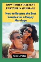 How to Be Your Best Partner in Marriage: How to Become the Best Couples for a Happy Marriage B0BMGM19YT Book Cover