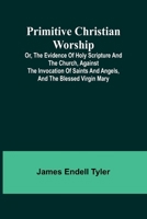 Primitive Christian Worship; Or, The Evidence of Holy Scripture and the Church, Against the Invocation of Saints and Angels, and the Blessed Virgin Mary 9362091321 Book Cover