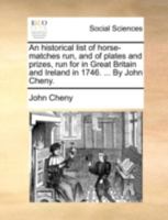 An historical list of horse-matches run, and of plates and prizes, run for in Great Britain and Ireland in 1746. ... By John Cheny. 1170533477 Book Cover