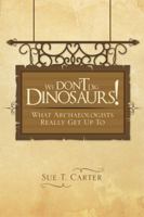 We Don't Dig Dinosaurs!: What Archaeologists Really Get Up to 1499007728 Book Cover