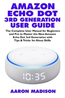 Amazon Echo Dot 3rd Generation User Guide: The Complete User Manual for Beginners and Pro to Master the New Amazon Echo Dot (3rd Generation) with Clock with Tips & Tricks for Alexa Skills 1706516177 Book Cover