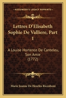 Lettres D'Elisabeth Sophie De Valliere, Part 1: A Louise Hortence De Canteleu, Son Amie (1772) 1165611104 Book Cover