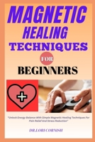 MAGNETIC HEALING TECHNIQUES FOR BEGINNERS: "Unlock Energy Balance With Simple Magnetic Healing Techniques For Pain Relief And Stress Reduction" B0DPN6SJ71 Book Cover