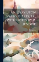 An Essay Upon Various Arts, Tr., With Notes, by R. Hendrie 1021323489 Book Cover