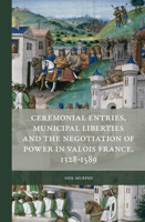 Ceremonial Entries, Municipal Liberties and the Negotiation of Power in Valois France, 1328-1589 9004313567 Book Cover