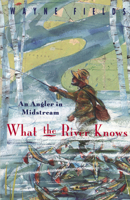 What the River Knows: An Angler in Midstream 067174819X Book Cover