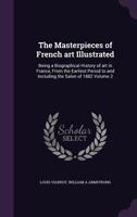 The Masterpieces of French Art Illustrated: Being a Biographical History of Art in France, from the Earliest Period to and Including the Salon of 1882 Volume 2 1177321726 Book Cover