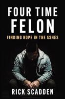 Four Time Felon: Finding Hope in the Ashes 154454975X Book Cover