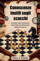 Conoscenze inutili sugli scacchi: Curiosità, fatti divertenti e storie bizzarre dal lato più leggero del gioco (Italian Edition) B0FG6WWVWY Book Cover