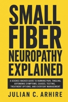 Small Fiber Neuropathy Explained: A Science-Backed Guide to Burning Pain, Tingling, Autonomic Symptoms, Causes, Testing, Treatment Options, and Everyday Management (Explained health-guide series) B0HF58BXQ4 Book Cover