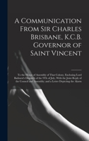 A Communication From Sir Charles Brisbane, K.C.B. Governor of Saint Vincent: To the House of Assembly of That Colony, Enclosing Lord Bathurst's ... Assembly; and a Letter Depicting the Alarm 1019170794 Book Cover