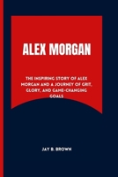 Alex Morgan: The inspiring Story of Alex Morgan And A Journey of Grit, Glory, and Game-Changing Goals (BIOGRAPHY OF FEMALE FOOTBALLERS) B0CW5VFCMT Book Cover