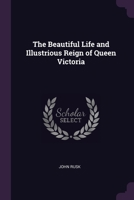 The Beautiful Life and Illustrious Reign of Queen Victoria 1020698861 Book Cover