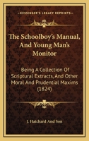The Schoolboy's Manual, And Young Man's Monitor: Being A Collection Of Scriptural Extracts, And Other Moral And Prudential Maxims 1104327597 Book Cover