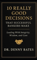 10 Really Good Decisions That Successful Bankers Make: Leading With Integrity, Wisdom, And Care B0GQ3TSSD4 Book Cover